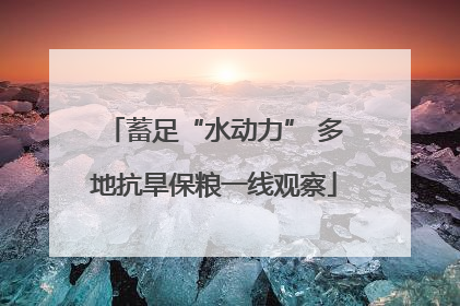 蓄足“水动力” 多地抗旱保粮一线观察