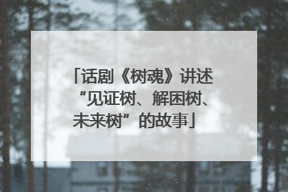 话剧《树魂》讲述“见证树、解困树、未来树”的故事