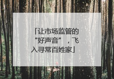 让市场监管的“好声音”，飞入寻常百姓家