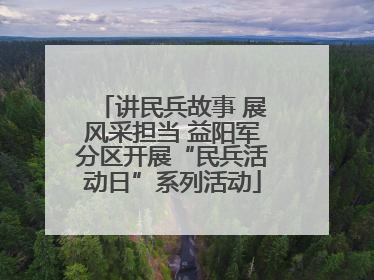 讲民兵故事 展风采担当 益阳军分区开展“民兵活动日”系列活动