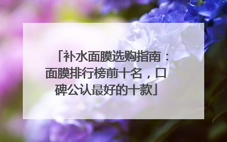 补水面膜选购指南：面膜排行榜前十名，口碑公认最好的十款