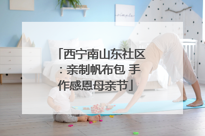西宁南山东社区：亲制帆布包 手作感恩母亲节
