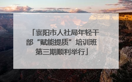 襄阳市人社局年轻干部“赋能提质”培训班第三期顺利举行