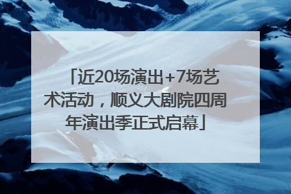 近20场演出+7场艺术活动，顺义大剧院四周年演出季正式启幕