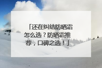 还在纠结防晒霜怎么选？防晒霜推荐，口碑之选！