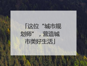 这位“城市规划师”，营造城市美好生活