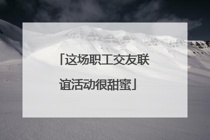 这场职工交友联谊活动很甜蜜