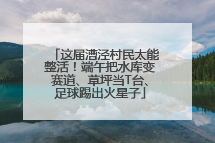 这届漕泾村民太能整活！端午把水库变赛道、草坪当T台、足球踢出火星子