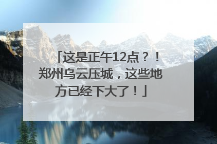 这是正午12点？！郑州乌云压城，这些地方已经下大了！
