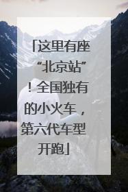 这里有座“北京站”！全国独有的小火车，第六代车型开跑
