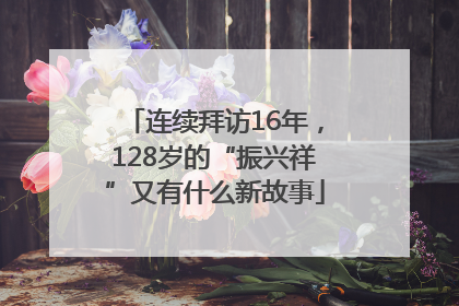 连续拜访16年，128岁的“振兴祥”又有什么新故事