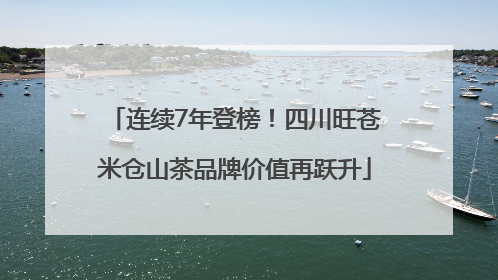 连续7年登榜！四川旺苍米仓山茶品牌价值再跃升