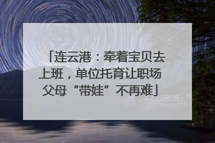 连云港：牵着宝贝去上班，单位托育让职场父母“带娃”不再难