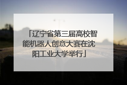 辽宁省第三届高校智能机器人创意大赛在沈阳工业大学举行