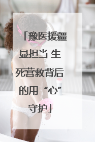 豫医援疆显担当 生死营救背后的用“心”守护