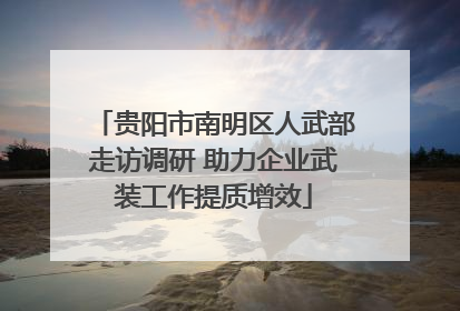 贵阳市南明区人武部走访调研 助力企业武装工作提质增效