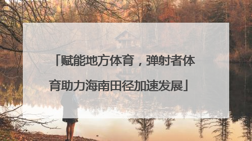 赋能地方体育，弹射者体育助力海南田径加速发展
