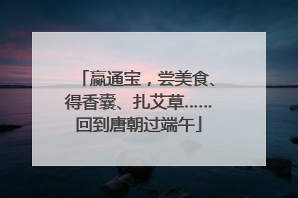 赢通宝，尝美食、得香囊、扎艾草……回到唐朝过端午