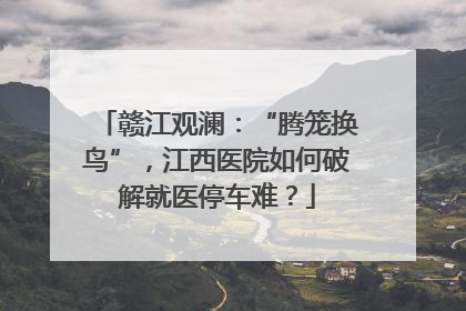 赣江观澜：“腾笼换鸟”，江西医院如何破解就医停车难？