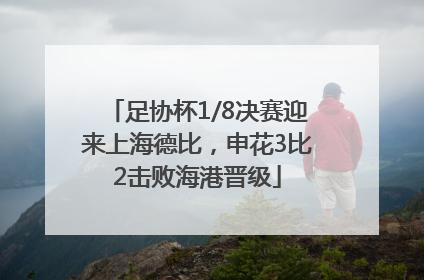 足协杯1/8决赛迎来上海德比，申花3比2击败海港晋级