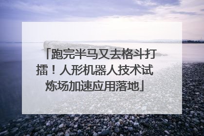 跑完半马又去格斗打擂！人形机器人技术试炼场加速应用落地