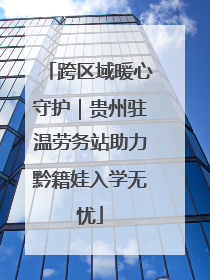 跨区域暖心守护｜贵州驻温劳务站助力黔籍娃入学无忧