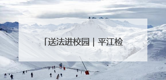 送法进校园｜平江检察为孩子们送上“六一”法治大礼包！