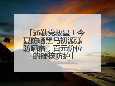 通勤党救星！今夏防晒黑马初源漾防晒霜，百元价位的硬核防护