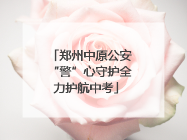 郑州中原公安“警”心守护全力护航中考