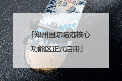 郑州国际陆港核心功能区正式启用