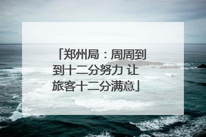 郑州局：周周到到十二分努力 让旅客十二分满意