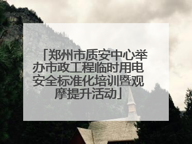 郑州市质安中心举办市政工程临时用电安全标准化培训暨观摩提升活动