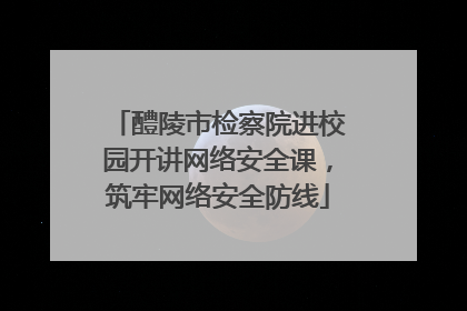 醴陵市检察院进校园开讲网络安全课，筑牢网络安全防线
