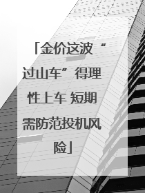 金价这波“过山车”得理性上车 短期需防范投机风险