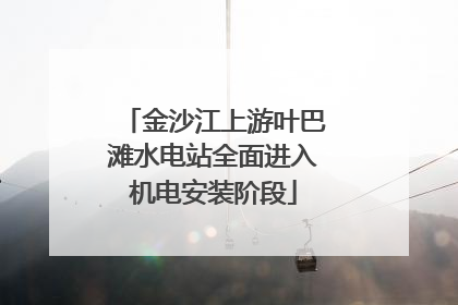 金沙江上游叶巴滩水电站全面进入机电安装阶段