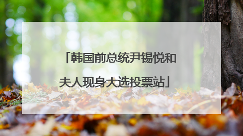 韩国前总统尹锡悦和夫人现身大选投票站