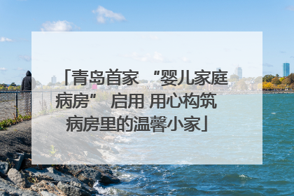青岛首家 “婴儿家庭病房” 启用 用心构筑病房里的温馨小家