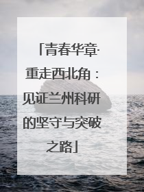 青春华章·重走西北角：见证兰州科研的坚守与突破之路