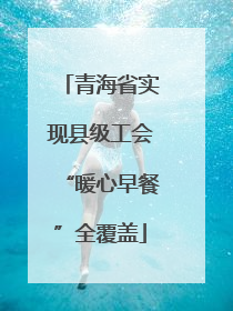 青海省实现县级工会“暖心早餐”全覆盖