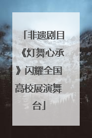 非遗剧目《灯舞心承》闪耀全国高校展演舞台