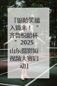 银龄笑靥入镜来！“齐鲁悦龄杯”2025山东摄影短视频大赛启动