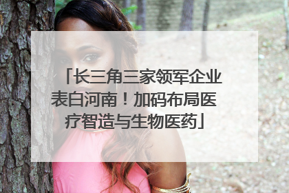 长三角三家领军企业表白河南！加码布局医疗智造与生物医药