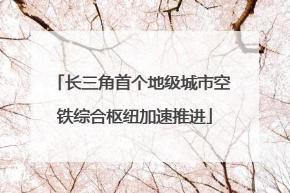 长三角首个地级城市空铁综合枢纽加速推进