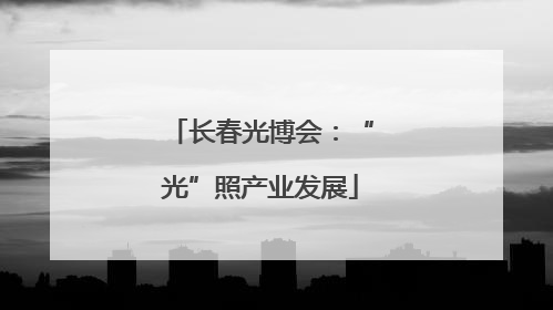 长春光博会：“光”照产业发展
