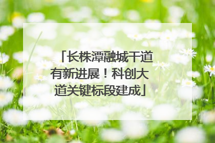 长株潭融城干道有新进展！科创大道关键标段建成