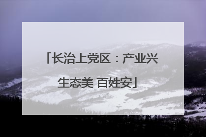 长治上党区：产业兴 生态美 百姓安