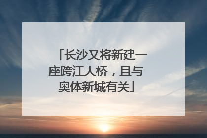 长沙又将新建一座跨江大桥，且与奥体新城有关