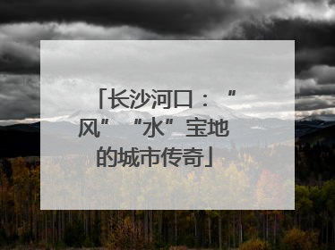 长沙河口：“风”“水”宝地的城市传奇