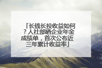 长钱长投收益如何？人社部晒企业年金成绩单，首次公布近三年累计收益率