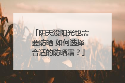 阴天没阳光也需要防晒 如何选择合适的防晒霜？